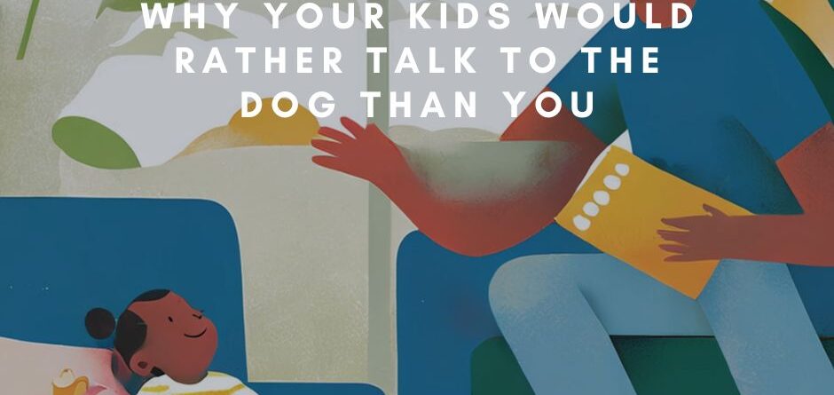 Why Your Kids Would Rather Talk to the Dog Than You